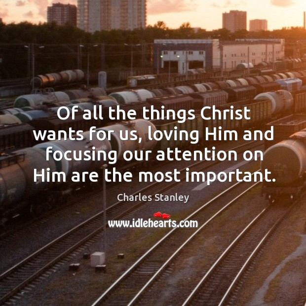 Of all the things christ wants for us, loving him and focusing our attention on him are the most important. Charles Stanley Picture Quote