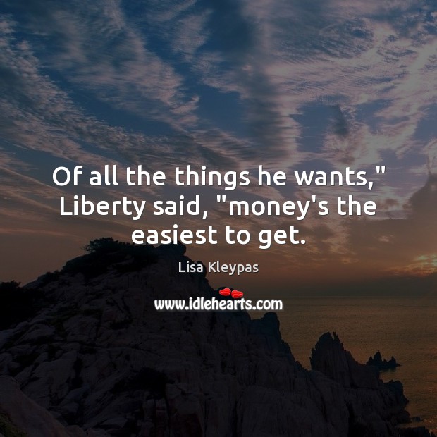 Of all the things he wants,” Liberty said, “money’s the easiest to get. Lisa Kleypas Picture Quote