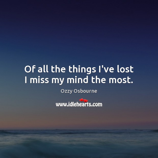 Of all the things I’ve lost I miss my mind the most. Image
