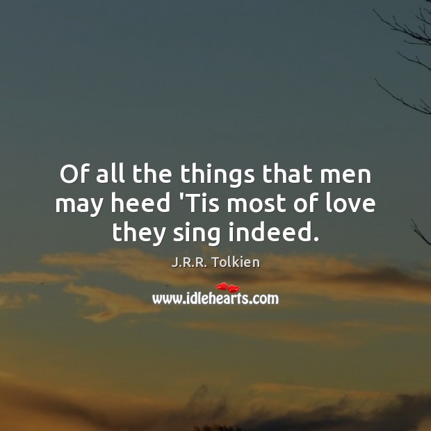Of all the things that men may heed ‘Tis most of love they sing indeed. Image