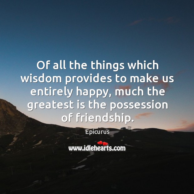 Of all the things which wisdom provides to make us entirely happy, much the greatest is the possession of friendship. Epicurus Picture Quote