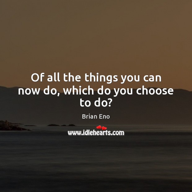 Of all the things you can now do, which do you choose to do? Brian Eno Picture Quote
