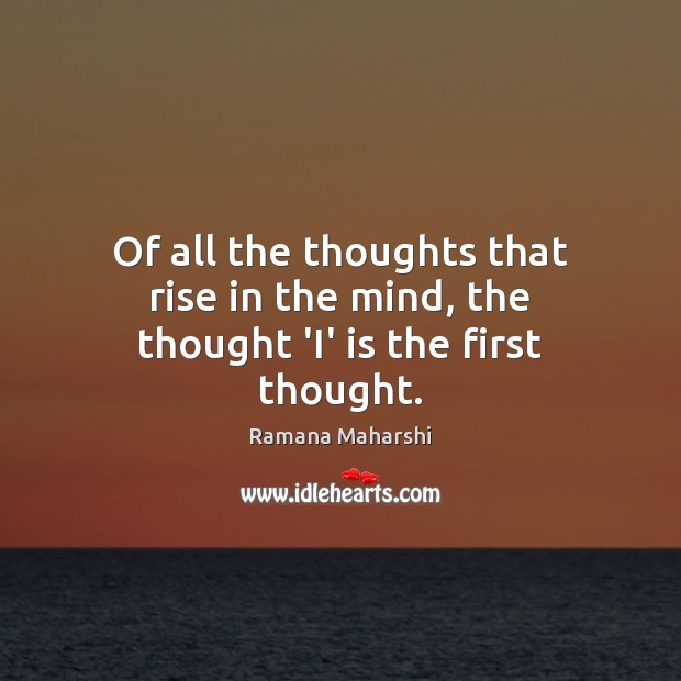 Of all the thoughts that rise in the mind, the thought ‘I’ is the first thought. Ramana Maharshi Picture Quote