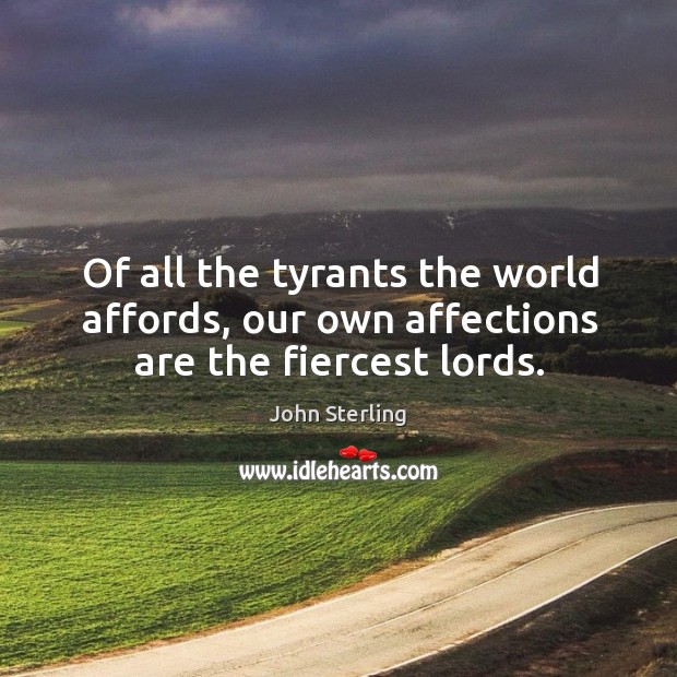 Of all the tyrants the world affords, our own affections are the fiercest lords. John Sterling Picture Quote