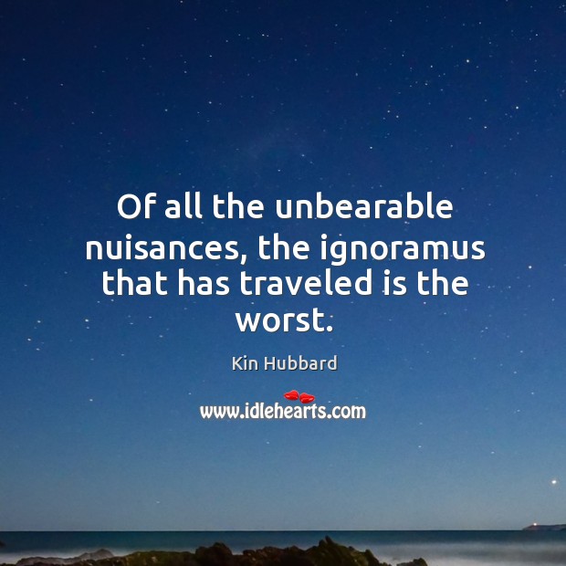 Of all the unbearable nuisances, the ignoramus that has traveled is the worst. Kin Hubbard Picture Quote