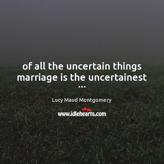 Of all the uncertain things marriage is the uncertainest … Lucy Maud Montgomery Picture Quote