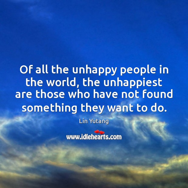 Of all the unhappy people in the world, the unhappiest are those 