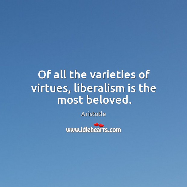 Of all the varieties of virtues, liberalism is the most beloved. Aristotle Picture Quote