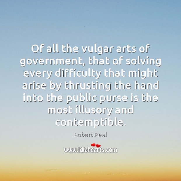 Of all the vulgar arts of government, that of solving every difficulty Robert Peel Picture Quote