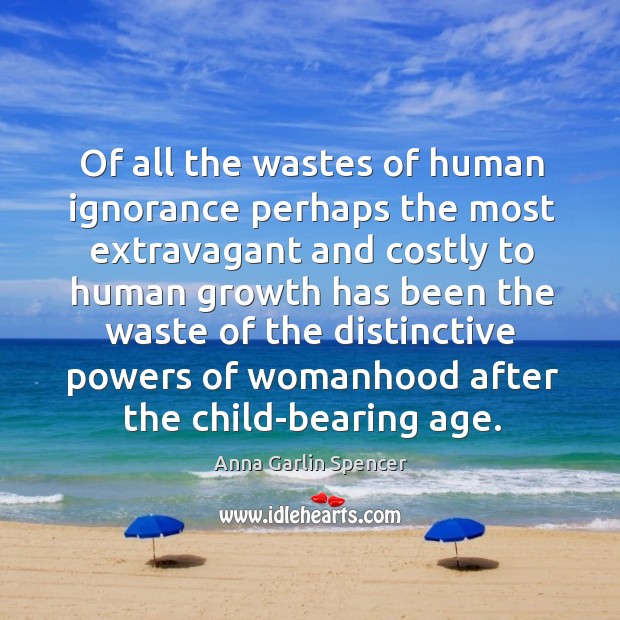 Of all the wastes of human ignorance perhaps the most extravagant and costly to human growth has Anna Garlin Spencer Picture Quote
