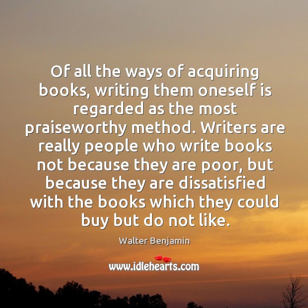 Of all the ways of acquiring books, writing them oneself is regarded as the most Walter Benjamin Picture Quote