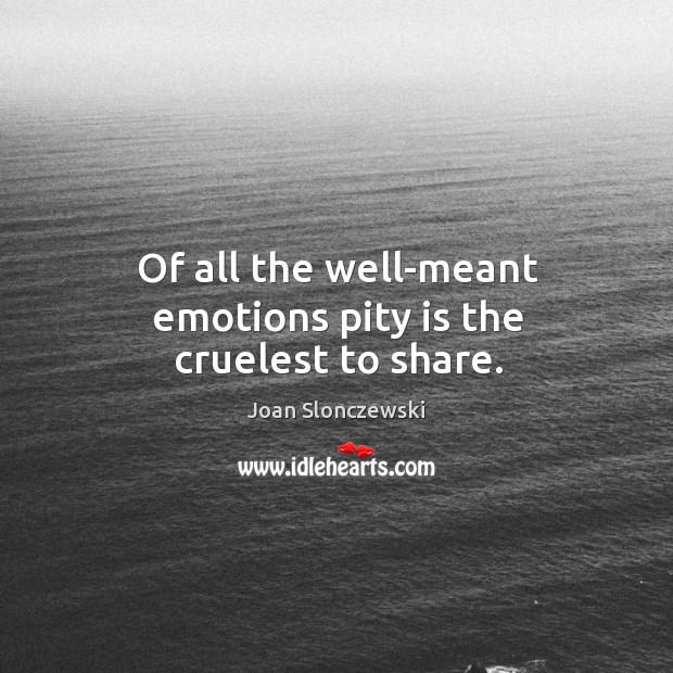 Of all the well-meant emotions pity is the cruelest to share. Image