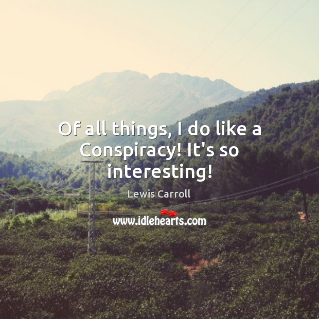 Of all things, I do like a Conspiracy! It’s so interesting! Lewis Carroll Picture Quote