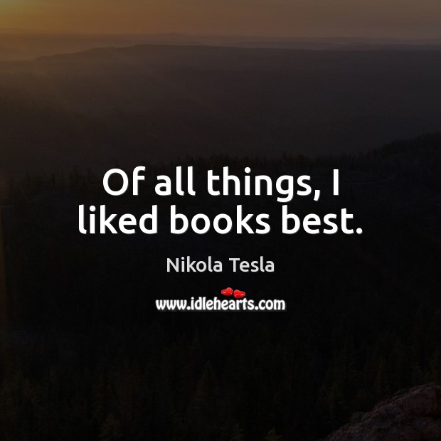 Of all things, I liked books best. Nikola Tesla Picture Quote