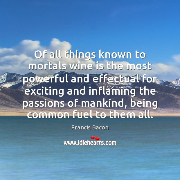 Of all things known to mortals wine is the most powerful and Francis Bacon Picture Quote