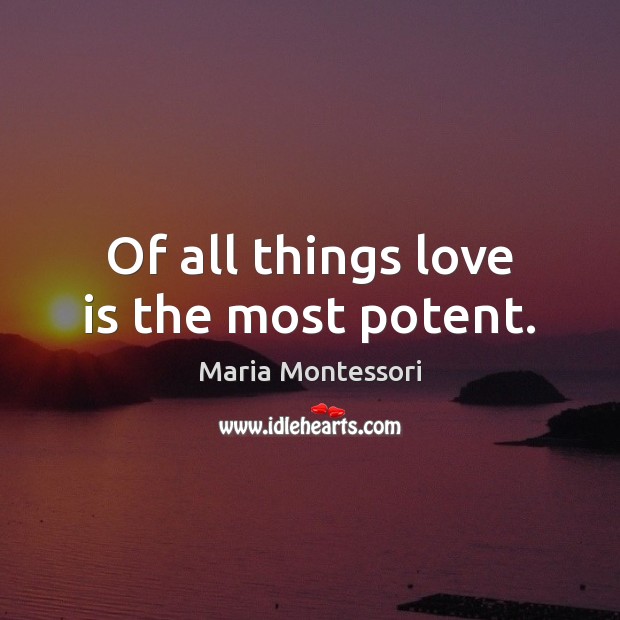 Of all things love is the most potent. Maria Montessori Picture Quote
