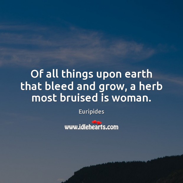 Of all things upon earth that bleed and grow, a herb most bruised is woman. Euripides Picture Quote