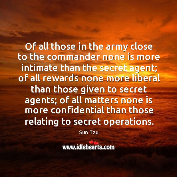 Of all those in the army close to the commander none is more intimate than the secret agent; Sun Tzu Picture Quote