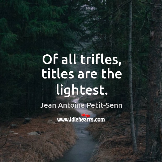 Of all trifles, titles are the lightest. Jean Antoine Petit-Senn Picture Quote