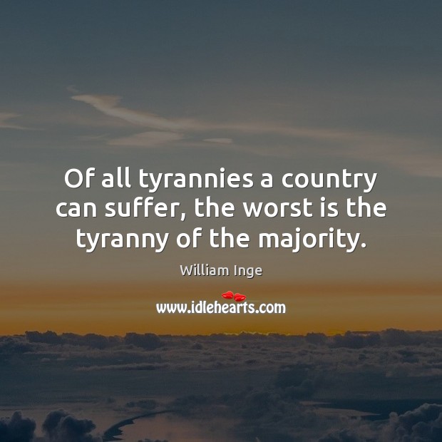 Of all tyrannies a country can suffer, the worst is the tyranny of the majority. William Inge Picture Quote