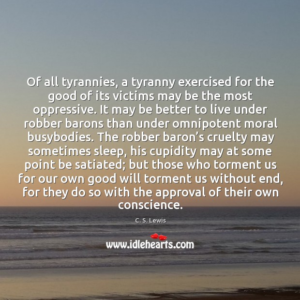Of all tyrannies, a tyranny exercised for the good of its victims may be the most oppressive. C. S. Lewis Picture Quote