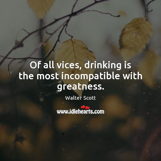 Of all vices, drinking is the most incompatible with greatness. Walter Scott Picture Quote