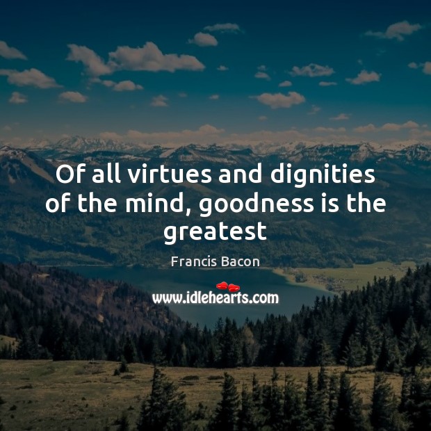 Of all virtues and dignities of the mind, goodness is the greatest Francis Bacon Picture Quote