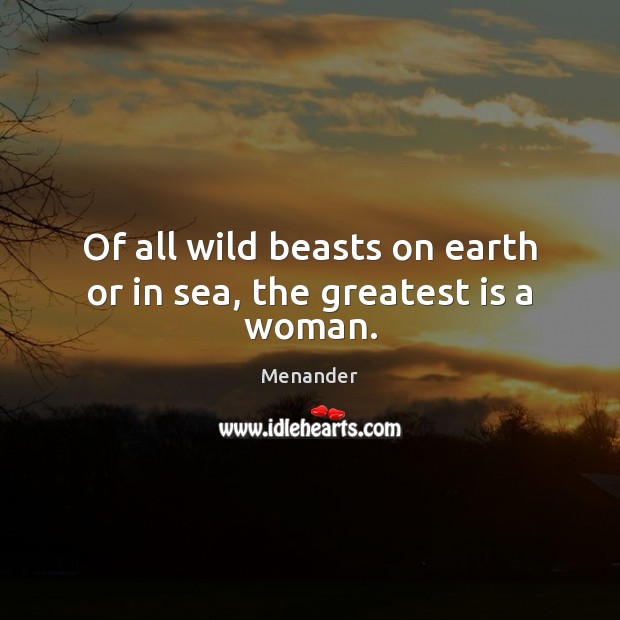 Of all wild beasts on earth or in sea, the greatest is a woman. Menander Picture Quote