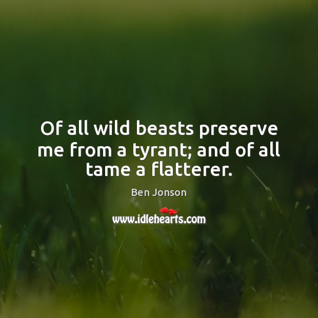 Of all wild beasts preserve me from a tyrant; and of all tame a flatterer. Ben Jonson Picture Quote