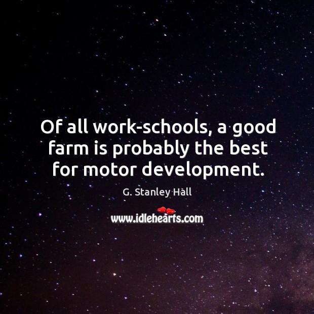 Of all work-schools, a good farm is probably the best for motor development. G. Stanley Hall Picture Quote