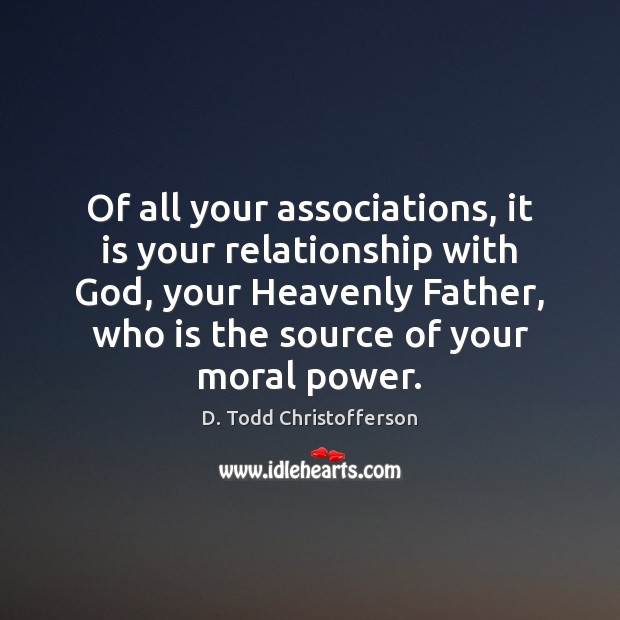 Of all your associations, it is your relationship with God, your Heavenly D. Todd Christofferson Picture Quote