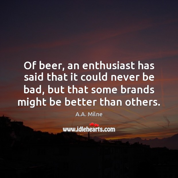 Of beer, an enthusiast has said that it could never be bad, A.A. Milne Picture Quote