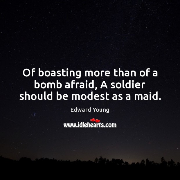 Of boasting more than of a bomb afraid, A soldier should be modest as a maid. Edward Young Picture Quote