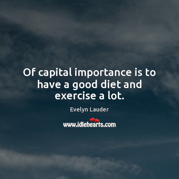 Of capital importance is to have a good diet and exercise a lot. Evelyn Lauder Picture Quote