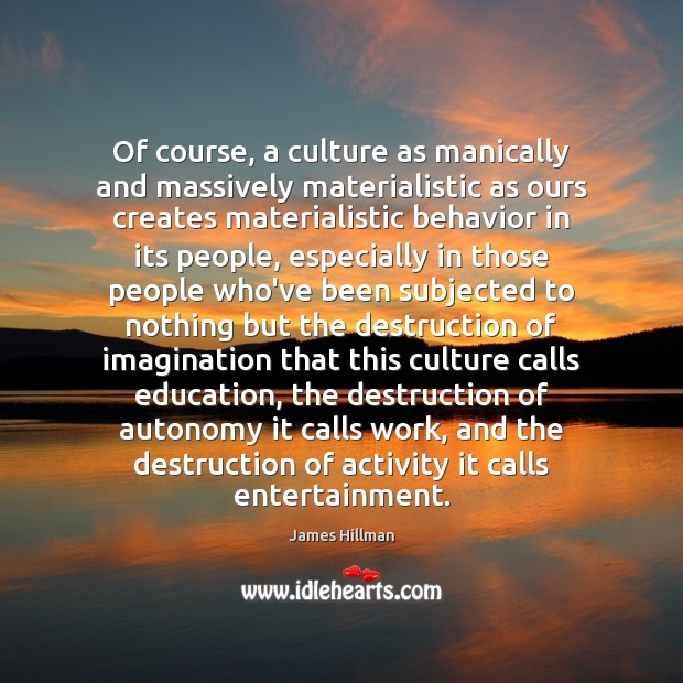 Of course, a culture as manically and massively materialistic as ours creates James Hillman Picture Quote