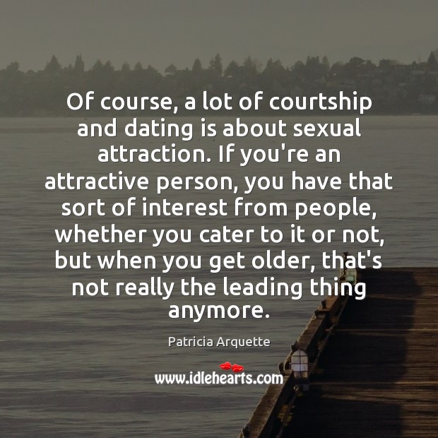 Of course, a lot of courtship and dating is about sexual attraction. Patricia Arquette Picture Quote