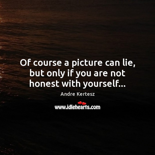 Of course a picture can lie, but only if you are not honest with yourself… Andre Kertesz Picture Quote
