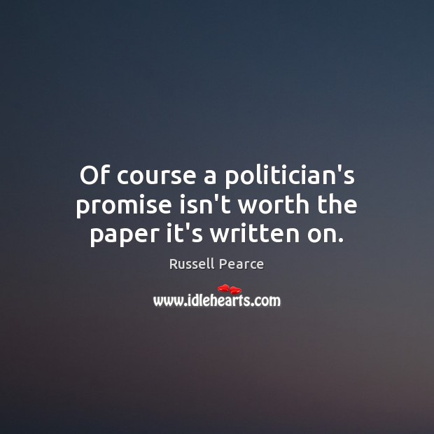 Of course a politician’s promise isn’t worth the paper it’s written on. Russell Pearce Picture Quote