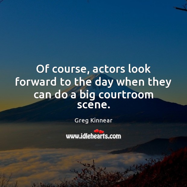Of course, actors look forward to the day when they can do a big courtroom scene. Greg Kinnear Picture Quote