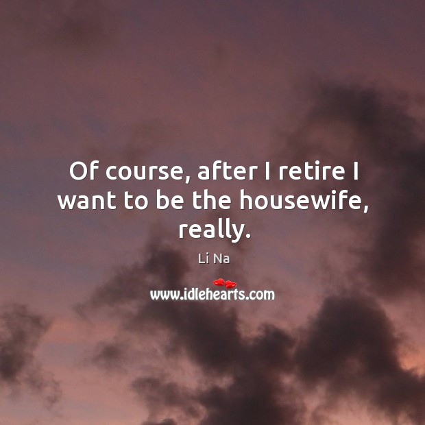 Of course, after I retire I want to be the housewife, really. Image