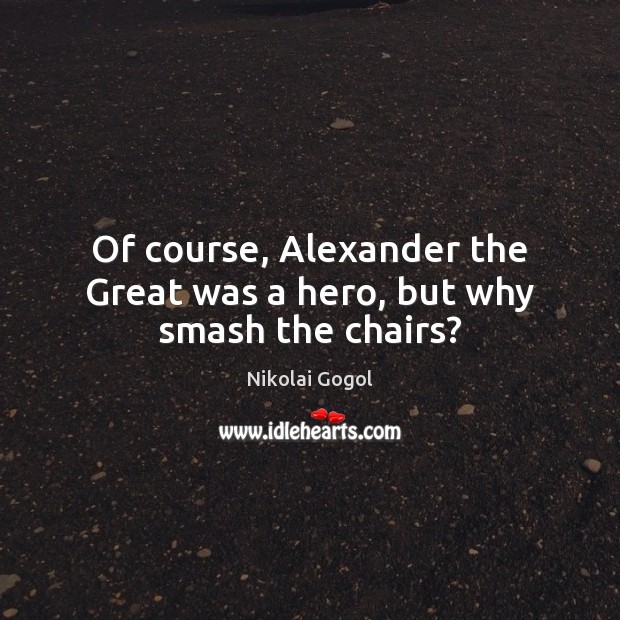 Of course, Alexander the Great was a hero, but why smash the chairs? Nikolai Gogol Picture Quote