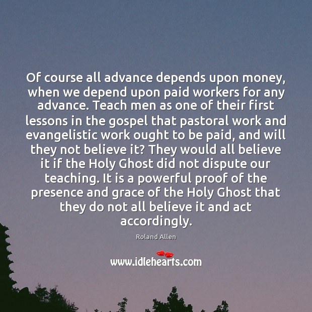 Of course all advance depends upon money, when we depend upon paid 