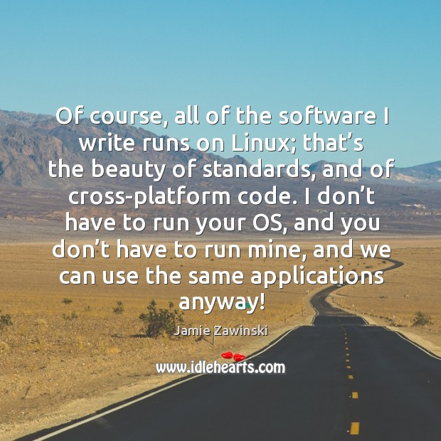 Of course, all of the software I write runs on linux; that’s the beauty of standards Jamie Zawinski Picture Quote