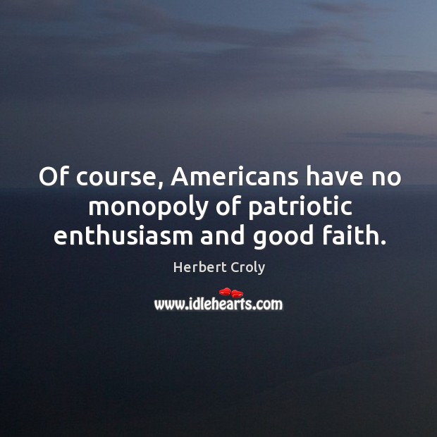 Of course, americans have no monopoly of patriotic enthusiasm and good faith. Herbert Croly Picture Quote