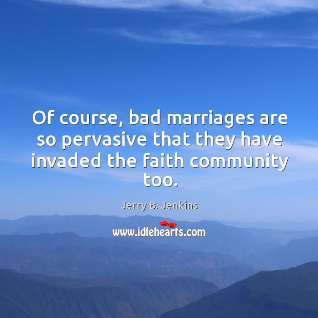Of course, bad marriages are so pervasive that they have invaded the faith community too. Jerry B. Jenkins Picture Quote