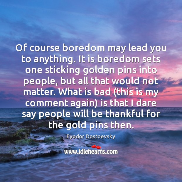 Of course boredom may lead you to anything. It is boredom sets Fyodor Dostoevsky Picture Quote