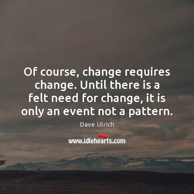 Of course, change requires change. Until there is a felt need for Dave Ulrich Picture Quote