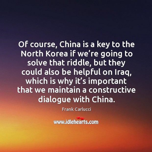 Of course, china is a key to the north korea if we’re going to solve that riddle Frank Carlucci Picture Quote