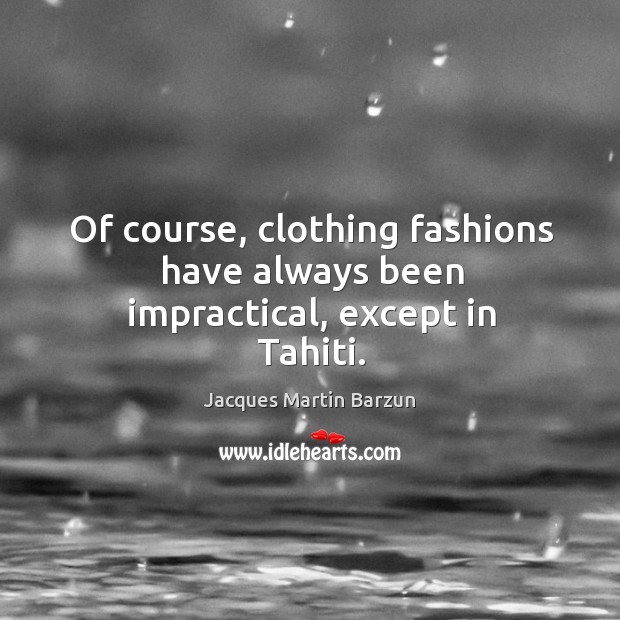 Of course, clothing fashions have always been impractical, except in tahiti. Jacques Martin Barzun Picture Quote