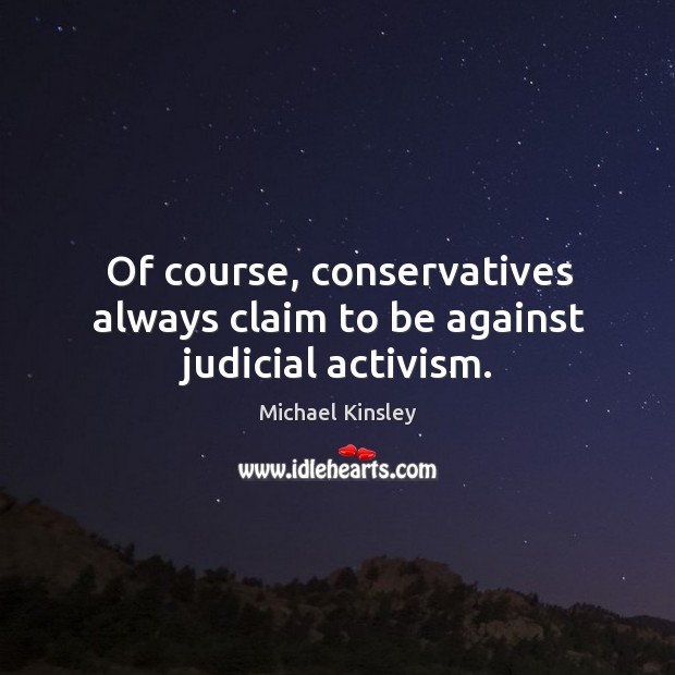 Of course, conservatives always claim to be against judicial activism. Michael Kinsley Picture Quote